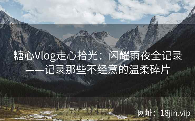 糖心Vlog走心拾光：闪耀雨夜全记录——记录那些不经意的温柔碎片