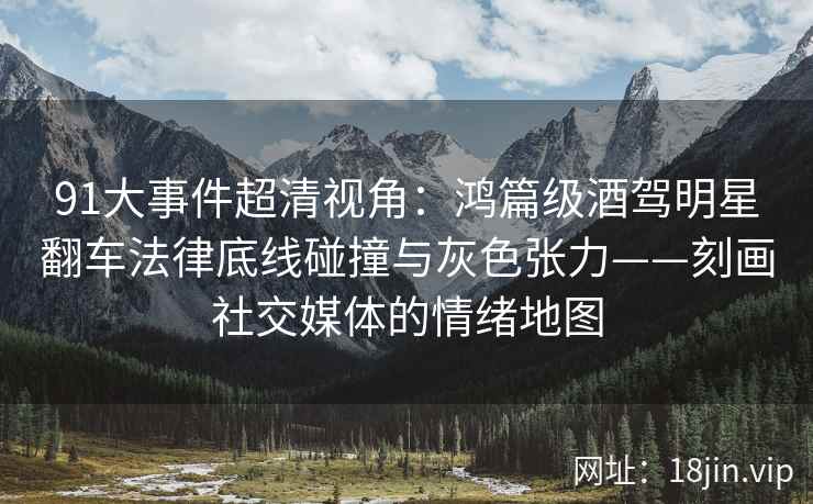 91大事件超清视角：鸿篇级酒驾明星翻车法律底线碰撞与灰色张力——刻画社交媒体的情绪地图