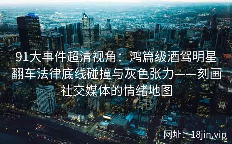 91大事件超清视角：鸿篇级酒驾明星翻车法律底线碰撞与灰色张力——刻画社交媒体的情绪地图