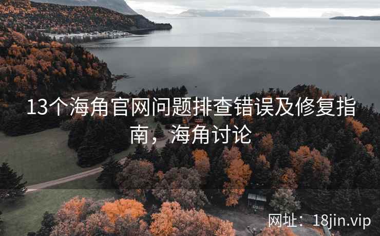13个海角官网问题排查错误及修复指南，海角讨论