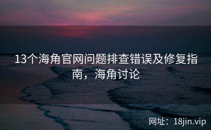 13个海角官网问题排查错误及修复指南，海角讨论