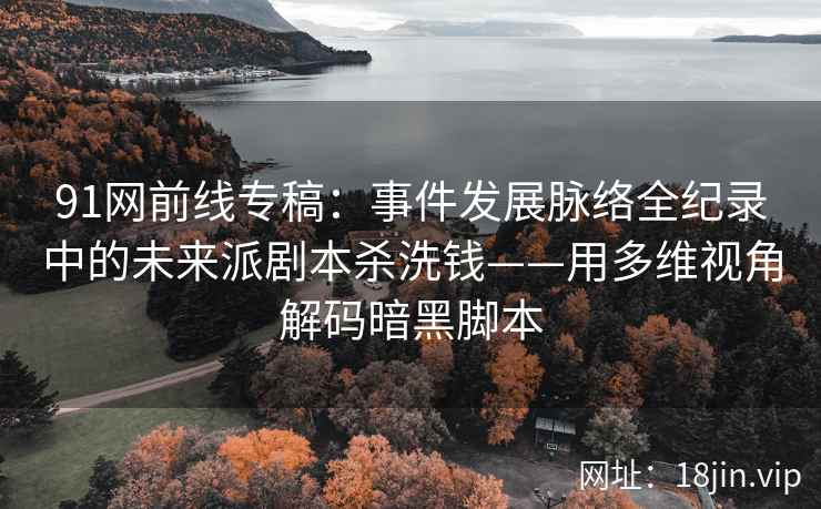 91网前线专稿：事件发展脉络全纪录中的未来派剧本杀洗钱——用多维视角解码暗黑脚本