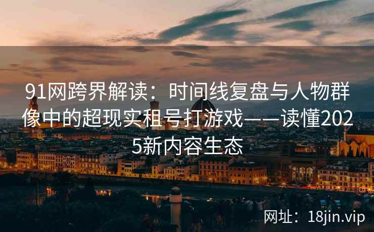 91网跨界解读：时间线复盘与人物群像中的超现实租号打游戏——读懂2025新内容生态