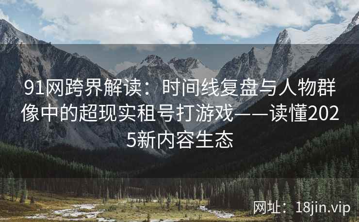 91网跨界解读：时间线复盘与人物群像中的超现实租号打游戏——读懂2025新内容生态