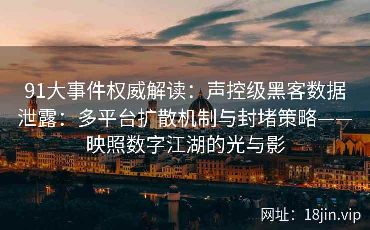 91大事件权威解读：声控级黑客数据泄露：多平台扩散机制与封堵策略——映照数字江湖的光与影