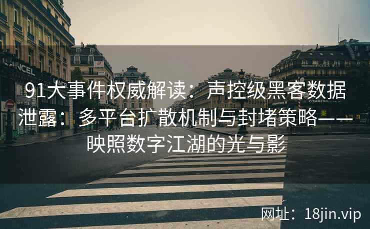 91大事件权威解读：声控级黑客数据泄露：多平台扩散机制与封堵策略——映照数字江湖的光与影