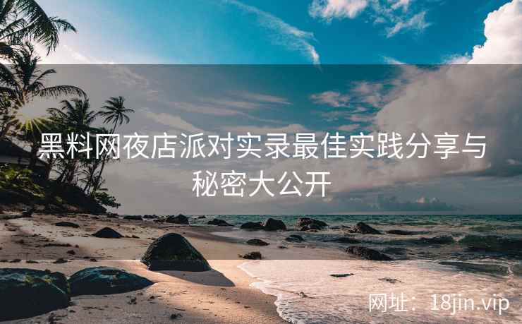 黑料网夜店派对实录最佳实践分享与秘密大公开