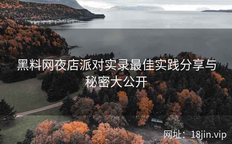 黑料网夜店派对实录最佳实践分享与秘密大公开