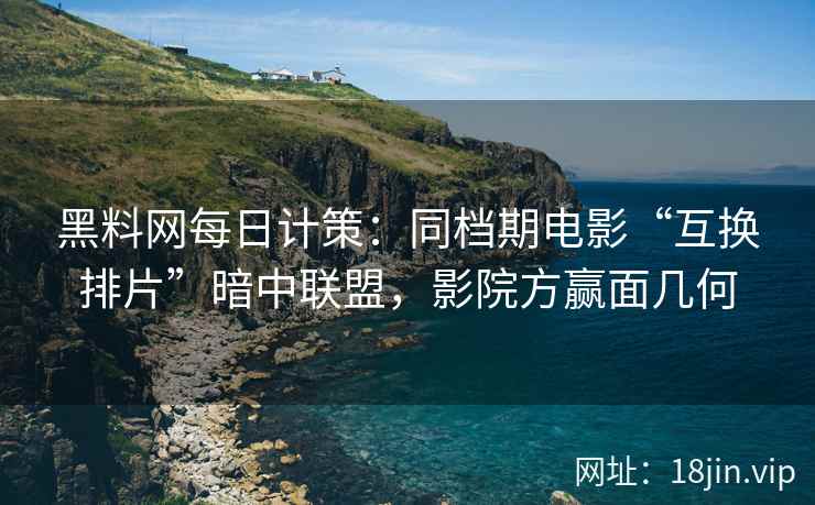 黑料网每日计策：同档期电影“互换排片”暗中联盟，影院方赢面几何