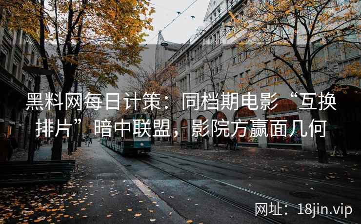 黑料网每日计策：同档期电影“互换排片”暗中联盟，影院方赢面几何
