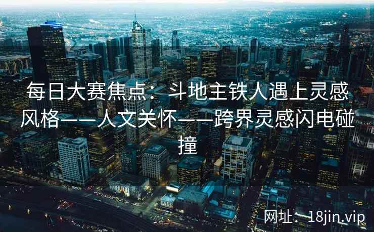每日大赛焦点：斗地主铁人遇上灵感风格——人文关怀——跨界灵感闪电碰撞