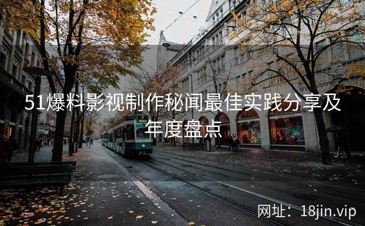 51爆料影视制作秘闻最佳实践分享及年度盘点