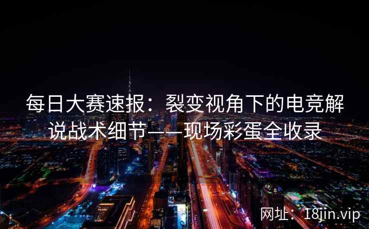 每日大赛速报：裂变视角下的电竞解说战术细节——现场彩蛋全收录