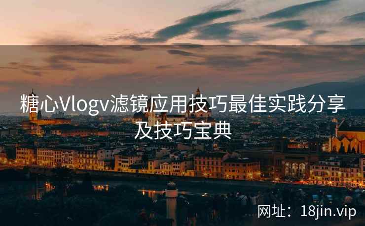 糖心Vlogv滤镜应用技巧最佳实践分享及技巧宝典