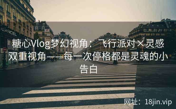 糖心Vlog梦幻视角：飞行派对×灵感双重视角——每一次停格都是灵魂的小告白
