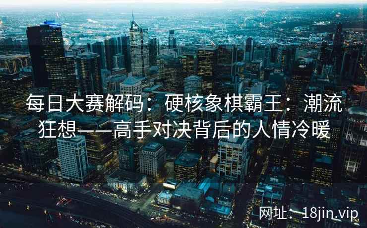每日大赛解码：硬核象棋霸王：潮流狂想——高手对决背后的人情冷暖