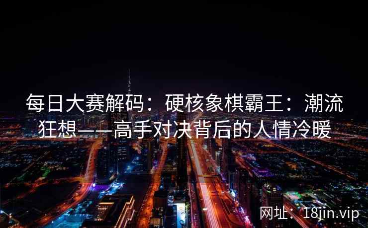 每日大赛解码：硬核象棋霸王：潮流狂想——高手对决背后的人情冷暖