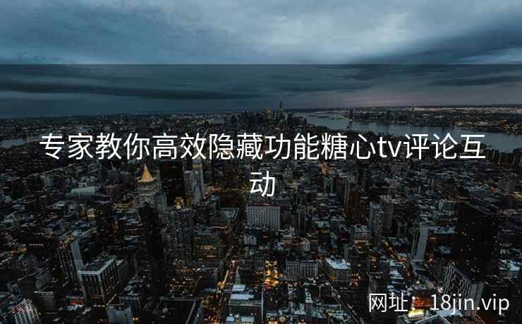 专家教你高效隐藏功能糖心tv评论互动