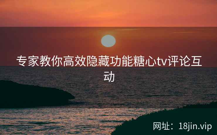 专家教你高效隐藏功能糖心tv评论互动
