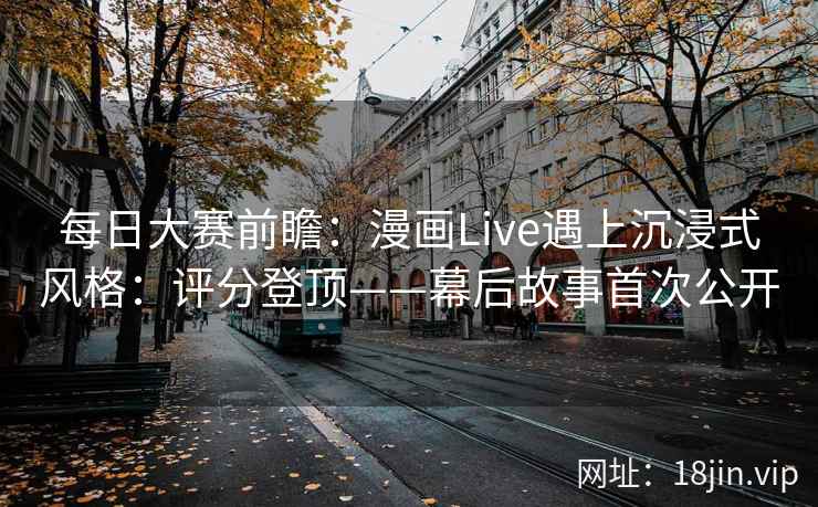 每日大赛前瞻：漫画Live遇上沉浸式风格：评分登顶——幕后故事首次公开
