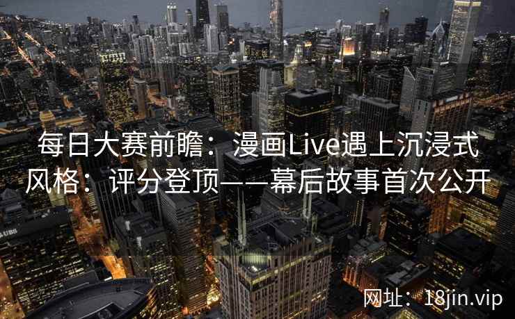 每日大赛前瞻：漫画Live遇上沉浸式风格：评分登顶——幕后故事首次公开